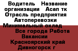 Водитель › Название организации ­ Асап тк › Отрасль предприятия ­ Автоперевозки › Минимальный оклад ­ 90 000 - Все города Работа » Вакансии   . Красноярский край,Дивногорск г.